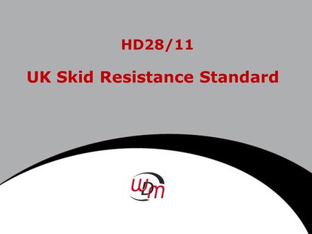 HD28/11 UK Skid Resistance Standard. HD28 Team Ramesh Sinhal - HA Louise Caldwell - HA Helen Viner – TRL Stuart Brittain – TRL John Donbavand - WDM.