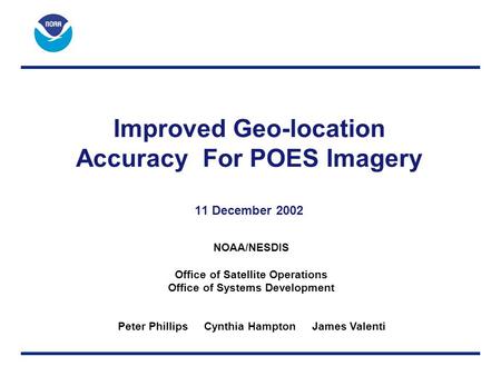 Improved Geo-location Accuracy For POES Imagery 11 December 2002 NOAA/NESDIS Office of Satellite Operations Office of Systems Development Peter Phillips.