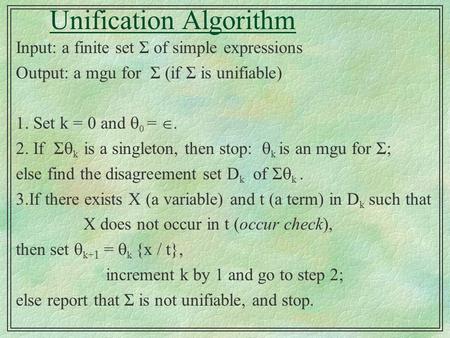 Unification Algorithm Input: a finite set Σ of simple expressions Output: a mgu for Σ (if Σ is unifiable) 1. Set k = 0 and  0 = . 2. If Σ  k is a singleton,