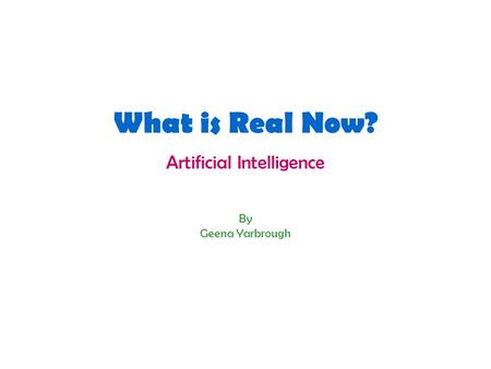 What is Real Now? Artificial Intelligence By Geena Yarbrough.