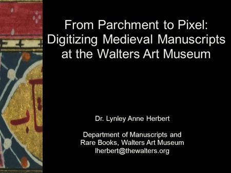 From Parchment to Pixel: Digitizing Medieval Manuscripts at the Walters Art Museum Dr. Lynley Anne Herbert Department of Manuscripts and Rare Books, Walters.