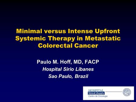 Minimal versus Intense Upfront Systemic Therapy in Metastatic Colorectal Cancer Paulo M. Hoff, MD, FACP Hospital Sirio Libanes Sao Paulo, Brazil Centro.