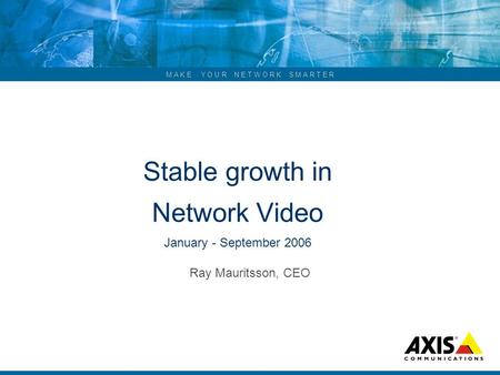 M A K E Y O U R N E T W O R K S M A R T E R Stable growth in Network Video January - September 2006 Ray Mauritsson, CEO.