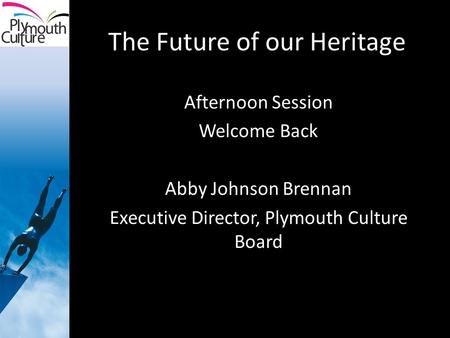 The Future of our Heritage Afternoon Session Welcome Back Abby Johnson Brennan Executive Director, Plymouth Culture Board.