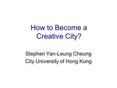 How to Become a Creative City? Stephen Yan-Leung Cheung City University of Hong Kong.