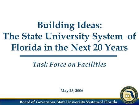 Board of Governors, State University System of Florida Building Ideas: The State University System of Florida in the Next 20 Years May 23, 2006 Task Force.