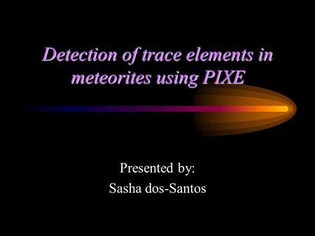 Detection of trace elements in meteorites using PIXE Presented by: Sasha dos-Santos.