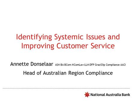 Identifying Systemic Issues and Improving Customer Service Annette Donselaar ASM BA BCom MComLaw LLM DFP Grad Dip Compliance AACI Head of Australian Region.