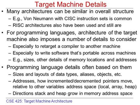 CSE 425: Target Machine Architecture Target Machine Details Many architectures can be similar in overall structure –E.g., Von Neumann with CISC instruction.