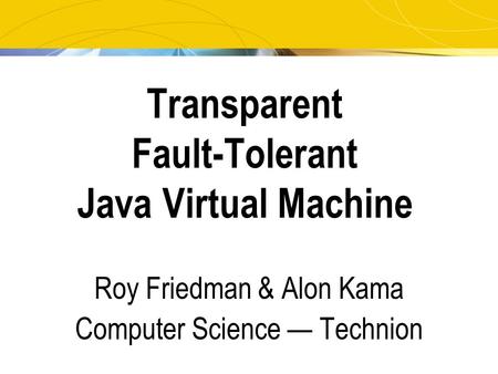 Transparent Fault-Tolerant Java Virtual Machine Roy Friedman & Alon Kama Computer Science — Technion.