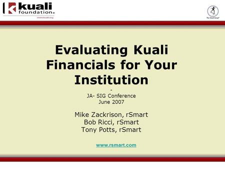 Evaluating Kuali Financials for Your Institution - JA- SIG Conference June 2007 Mike Zackrison, rSmart Bob Ricci, rSmart Tony Potts, rSmart www.rsmart.com.