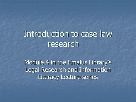 Introduction to case law research Module 4 in the Emalus Library’s Legal Research and Information Literacy Lecture series.