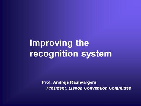 Improving the recognition system Prof. Andrejs Rauhvargers President, Lisbon Convention Committee.