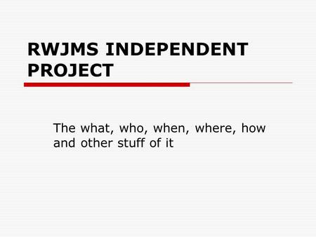 RWJMS INDEPENDENT PROJECT The what, who, when, where, how and other stuff of it.