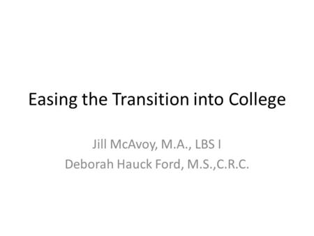 Easing the Transition into College Jill McAvoy, M.A., LBS I Deborah Hauck Ford, M.S.,C.R.C.