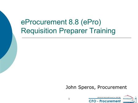 OFFICE OF THE CHIEF FINANCIAL OFFICER CFO - Procurement 1 eProcurement 8.8 (ePro) Requisition Preparer Training John Speros, Procurement.