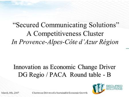 March, 8th, 2007Clusters as Drivers of a Sustainable Economic Growth “Secured Communicating Solutions” A Competitiveness Cluster In Provence-Alpes-Côte.