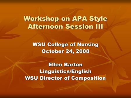 Workshop on APA Style Afternoon Session III WSU College of Nursing October 24, 2008 Ellen Barton Linguistics/English WSU Director of Composition.