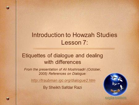 Introduction to Howzah Studies Lesson 7: Etiquettes of dialogue and dealing with differences From the presentation of Ali Moshirsadri (October, 2005) References.