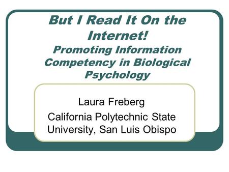 But I Read It On the Internet! Promoting Information Competency in Biological Psychology Laura Freberg California Polytechnic State University, San Luis.