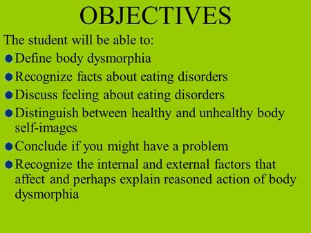 OBJECTIVES The student will be able to: Define body dysmorphia Recognize facts about eating disorders Discuss feeling about eating disorders Distinguish.