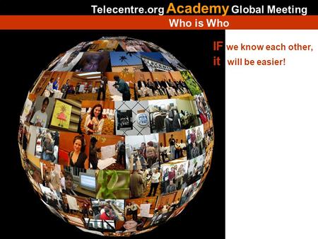 IF we know each other, it will be easier! Telecentre.org Academy Global Meeting Who is Who.