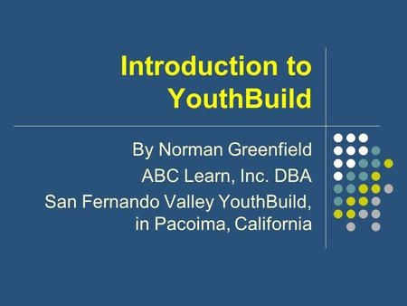 Introduction to YouthBuild By Norman Greenfield ABC Learn, Inc. DBA San Fernando Valley YouthBuild, in Pacoima, California.