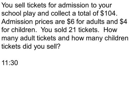 You sell tickets for admission to your school play and collect a total of $104. Admission prices are $6 for adults and $4 for children. You sold 21 tickets.