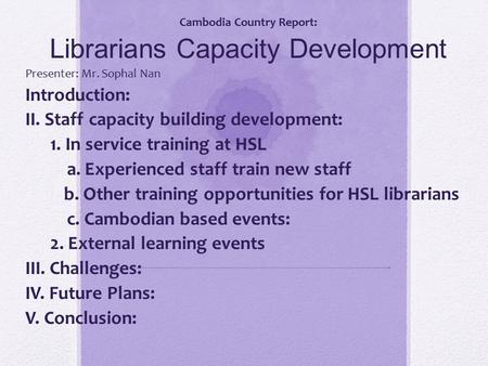 Cambodia Country Report: Librarians Capacity Development Presenter: Mr. Sophal Nan Introduction: II. Staff capacity building development: 1. In service.