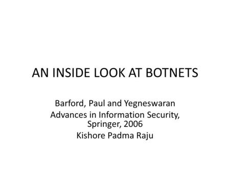 AN INSIDE LOOK AT BOTNETS Barford, Paul and Yegneswaran Advances in Information Security, Springer, 2006 Kishore Padma Raju.