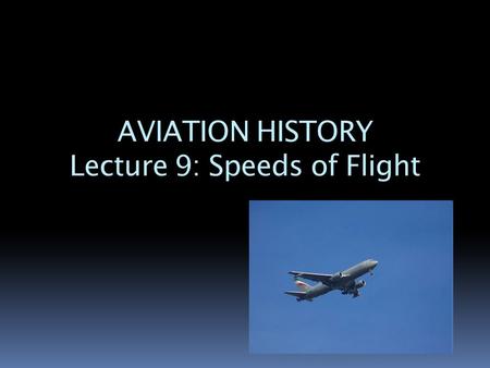 AVIATION HISTORY Lecture 9: Speeds of Flight. Mach Number  Speed of sound:  How fast the sound waves travel.  At sea level, 760 miles per hour (mph)