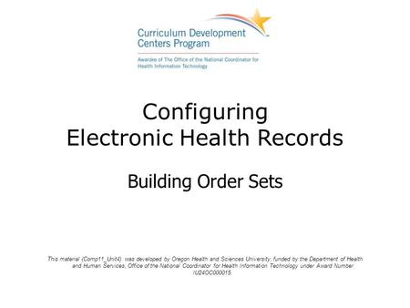 Configuring Electronic Health Records Building Order Sets This material (Comp11_Unit4) was developed by Oregon Health and Sciences University, funded by.