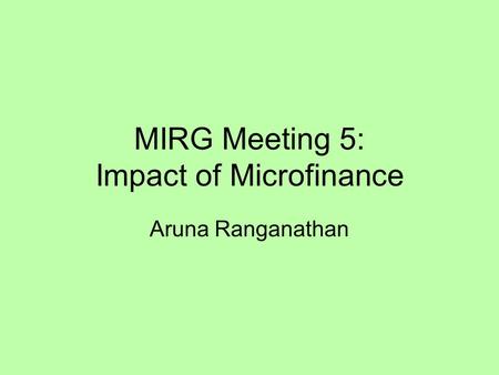 MIRG Meeting 5: Impact of Microfinance Aruna Ranganathan.