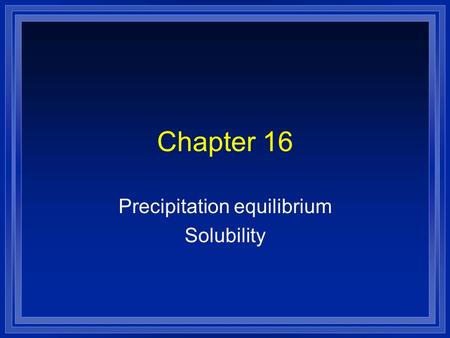 Chapter 16 Precipitation equilibrium Solubility. l All dissolving is an equilibrium. l If there is not much solid it will all dissolve. l As more solid.