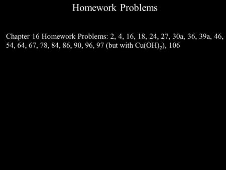 Homework Problems Chapter 16 Homework Problems: 2, 4, 16, 18, 24, 27, 30a, 36, 39a, 46, 54, 64, 67, 78, 84, 86, 90, 96, 97 (but with Cu(OH) 2 ), 106.