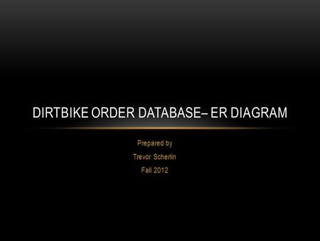 Prepared by Trevor Scherlin Fall 2012 DIRTBIKE ORDER DATABASE– ER DIAGRAM.