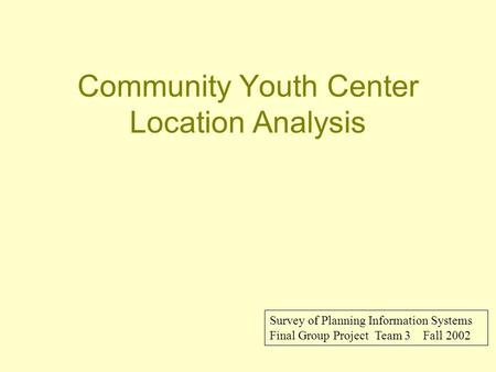 Community Youth Center Location Analysis Survey of Planning Information Systems Final Group Project Team 3 Fall 2002.