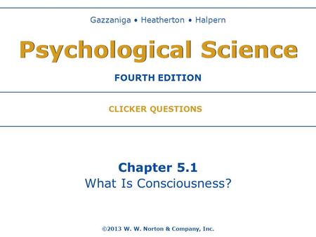 Chapter 5.1 What Is Consciousness? ©2013 W. W. Norton & Company, Inc. Gazzaniga Heatherton Halpern FOURTH EDITION Psychological Science CLICKER QUESTIONS.