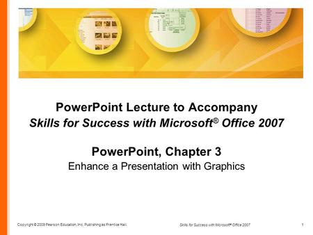 Copyright © 2009 Pearson Education, Inc. Publishing as Prentice Hall. 1 Skills for Success with Microsoft ® Office 2007 PowerPoint Lecture to Accompany.