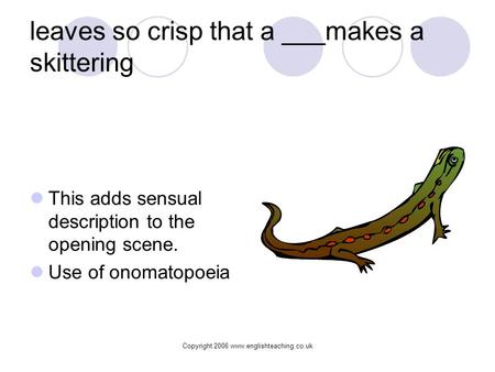 Copyright 2006 www.englishteaching.co.uk leaves so crisp that a ___makes a skittering This adds sensual description to the opening scene. Use of onomatopoeia.