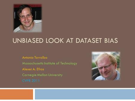 UNBIASED LOOK AT DATASET BIAS Antonio Torralba Massachusetts Institute of Technology Alexei A. Efros Carnegie Mellon University CVPR 2011.