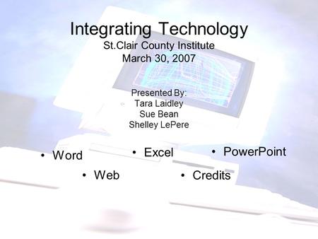 Integrating Technology St.Clair County Institute March 30, 2007 Presented By: Tara Laidley Sue Bean Shelley LePere Word Excel PowerPoint Web Credits.