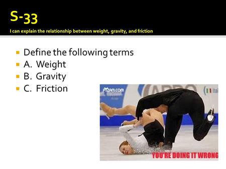  Define the following terms  A. Weight  B. Gravity  C. Friction S-33 I can explain the relationship between weight, gravity, and friction.