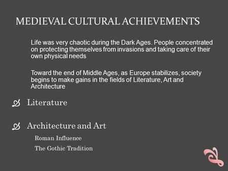 MEDIEVAL CULTURAL ACHIEVEMENTS  Literature  Architecture and Art Roman Influence The Gothic Tradition Life was very chaotic during the Dark Ages. People.