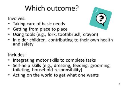 1 Which outcome? Involves: Taking care of basic needs Getting from place to place Using tools (e.g., fork, toothbrush, crayon) In older children, contributing.