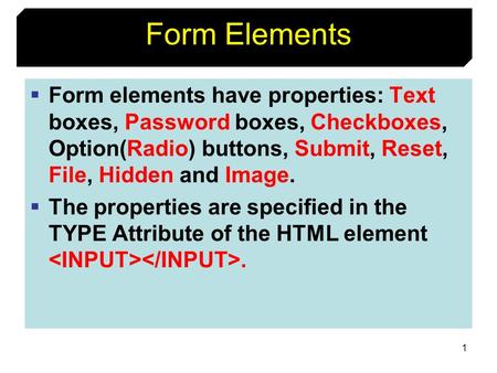 1 Form Elements  Form elements have properties: Text boxes, Password boxes, Checkboxes, Option(Radio) buttons, Submit, Reset, File, Hidden and Image.