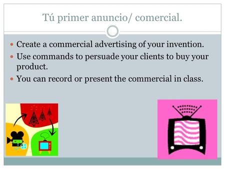 Tú primer anuncio/ comercial. Create a commercial advertising of your invention. Use commands to persuade your clients to buy your product. You can record.