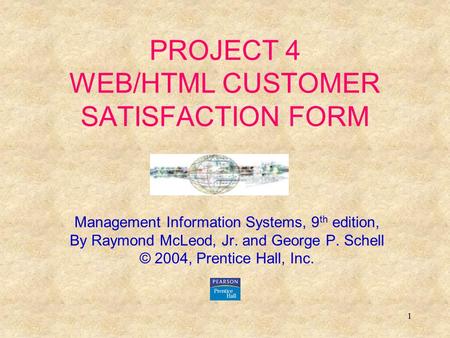 1 PROJECT 4 WEB/HTML CUSTOMER SATISFACTION FORM Management Information Systems, 9 th edition, By Raymond McLeod, Jr. and George P. Schell © 2004, Prentice.