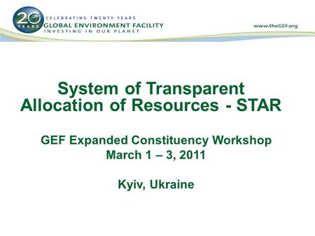 System of Transparent Allocation of Resources - STAR GEF Expanded Constituency Workshop March 1 – 3, 2011 Kyiv, Ukraine.