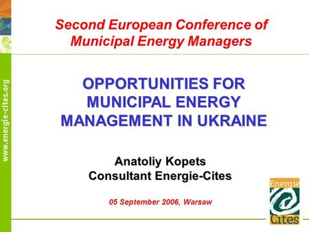 OPPORTUNITIES FOR MUNICIPAL ENERGY MANAGEMENT IN UKRAINE Anatoliy Kopets Consultant Energie-Cites 05 September 2006, Warsaw Second European Conference.